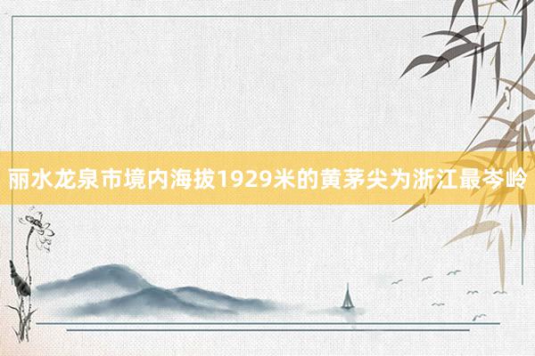 丽水龙泉市境内海拔1929米的黄茅尖为浙江最岑岭